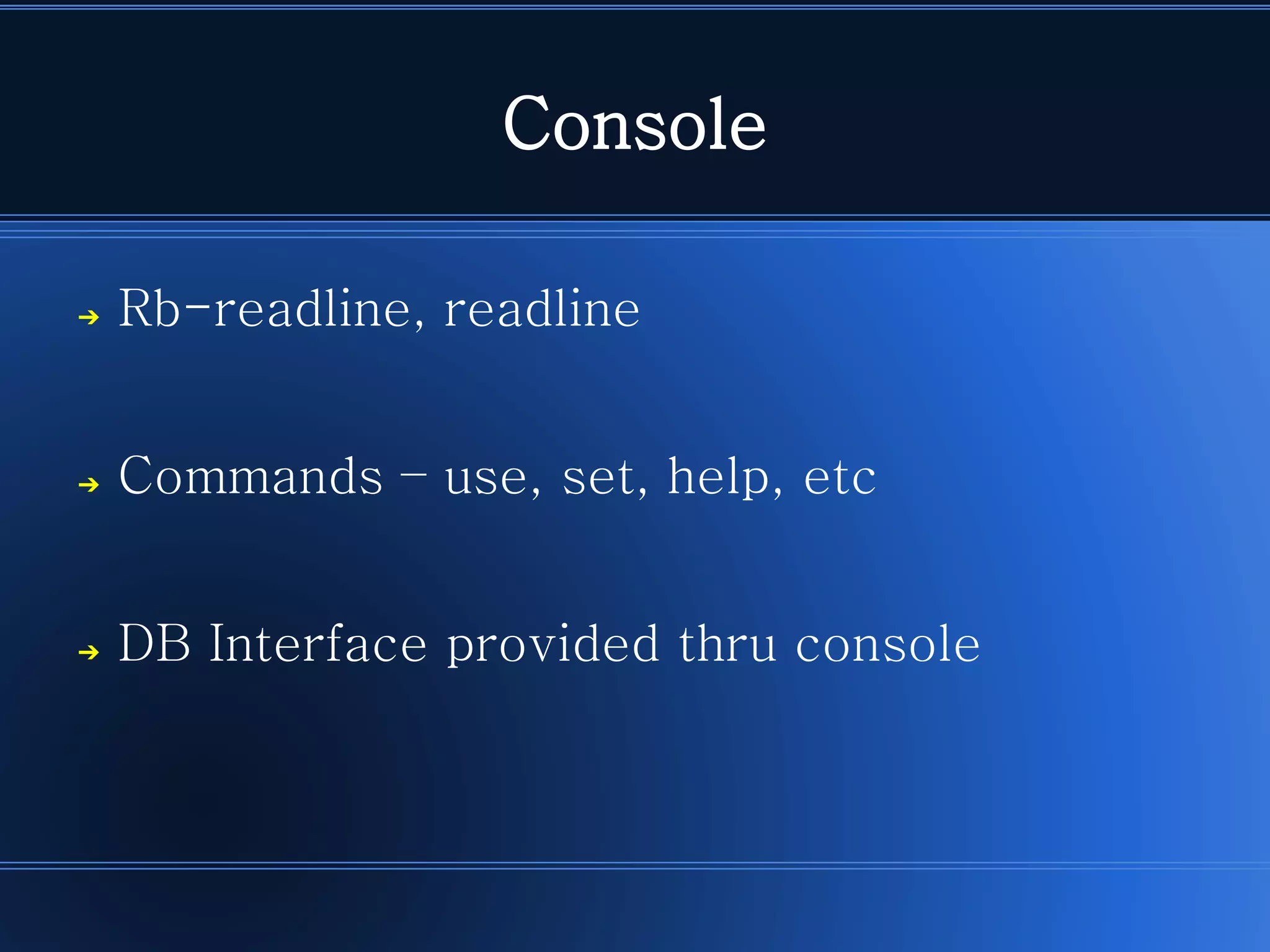 Console 
➔Rb-readline, readline 
➔Commands –use, set, help, etc 
➔DB Interface provided thru console  