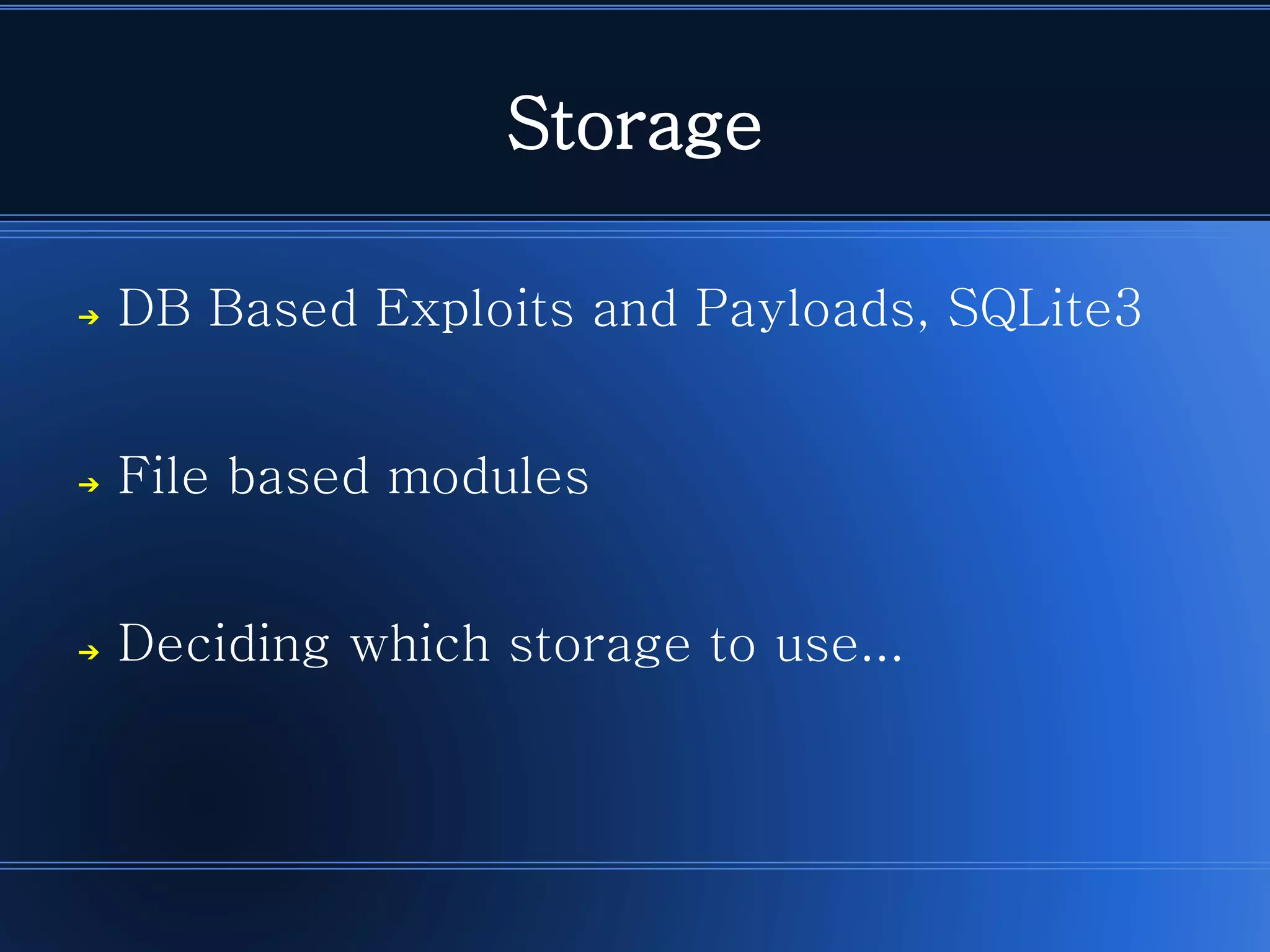 Storage 
➔DB Based Exploits and Payloads, SQLite3 
➔File based modules 
➔Deciding which storage to use...  
