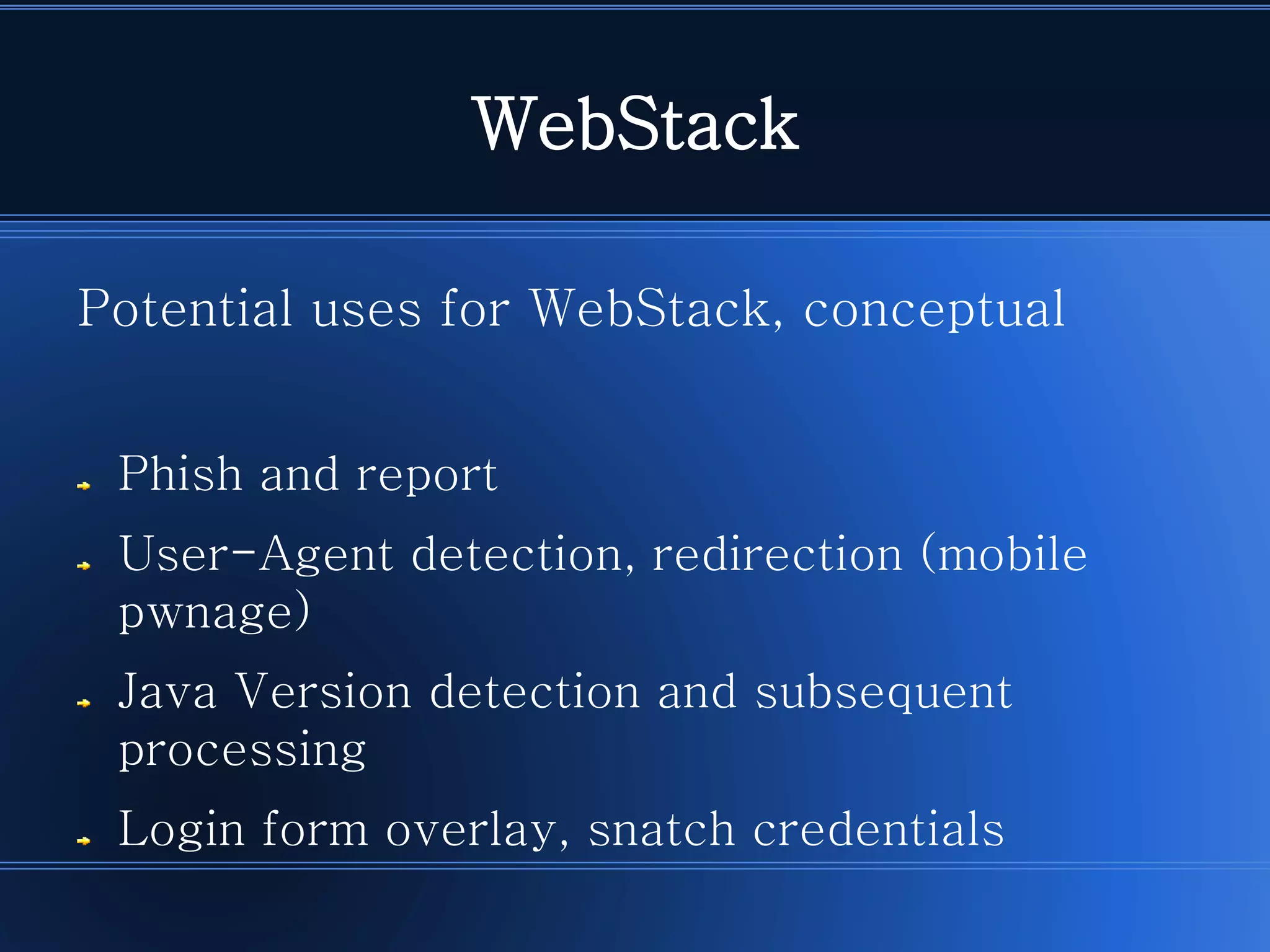 WebStack 
Potential uses for WebStack, conceptualPhish and reportUser-Agent detection, redirection (mobile pwnage) Java Version detection and subsequent processingLogin form overlay, snatch credentials  