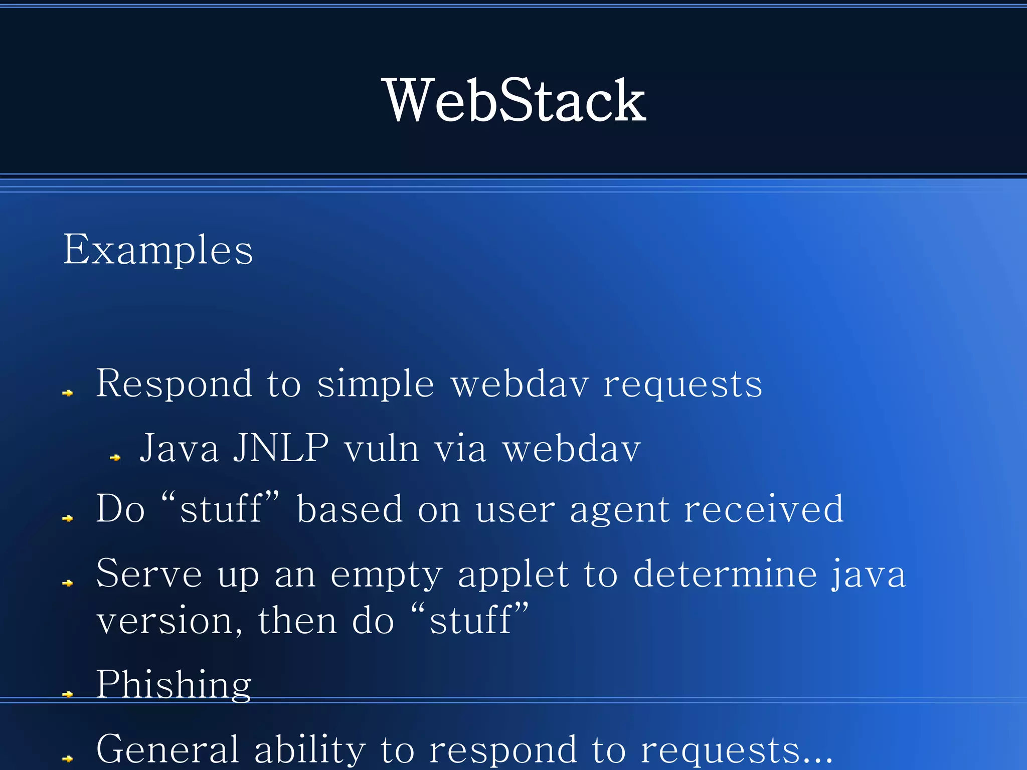 WebStack 
ExamplesRespond to simple webdav requestsJava JNLP vuln via webdavDo “stuff” based on user agent receivedServe up an empty applet to determine java version, then do “stuff” PhishingGeneral ability to respond to requests...  