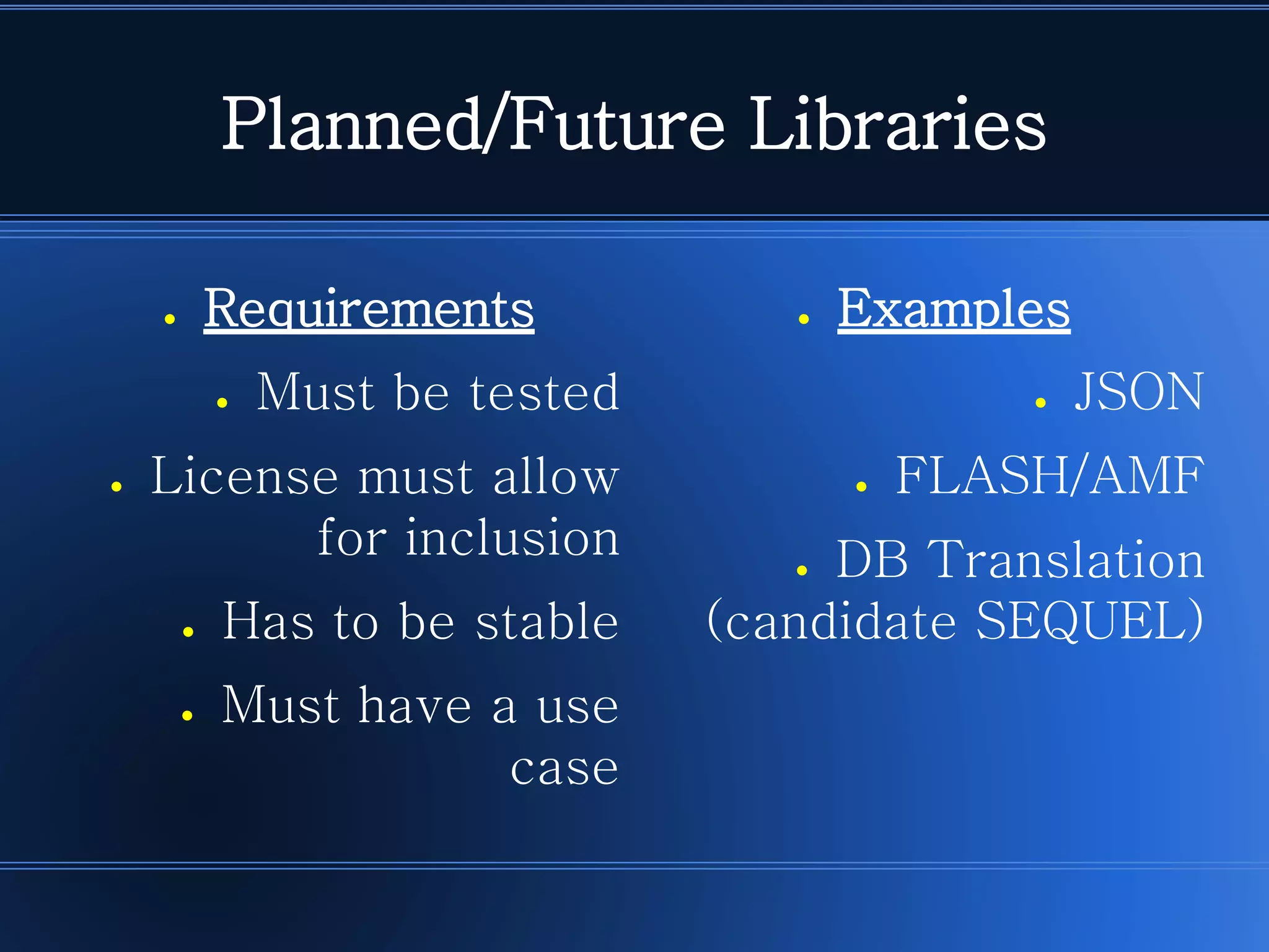 Planned/Future Libraries 
●Requirements 
●Must be tested 
●License must allow for inclusion 
●Has to be stable 
●Must have a use case 
●Examples 
●JSON 
●FLASH/AMF 
●DB Translation (candidate SEQUEL)  