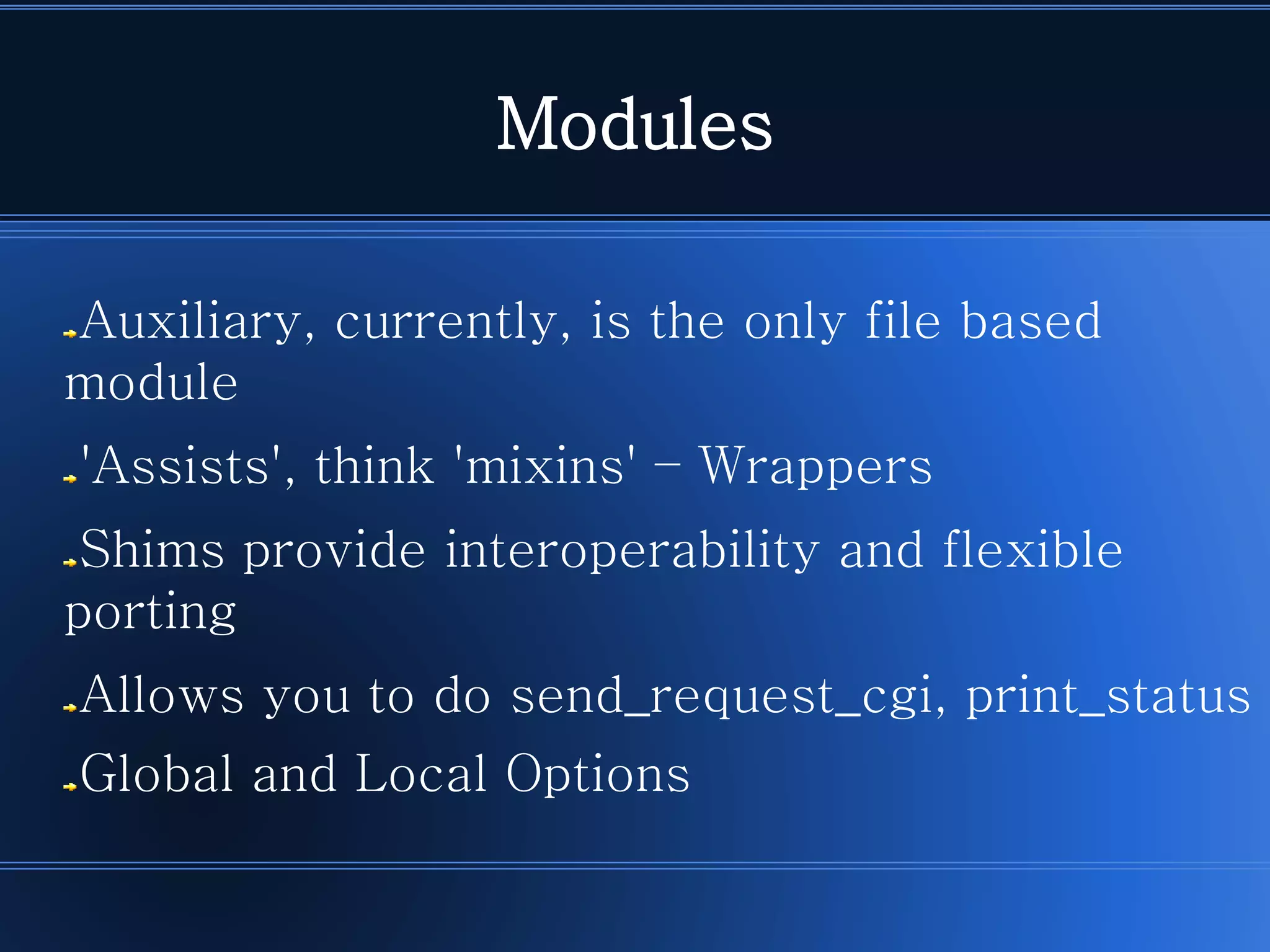 ModulesAuxiliary, currently, is the only file based module'Assists', think 'mixins' –WrappersShims provide interoperability and flexible portingAllows you to do send_request_cgi, print_statusGlobal and Local Options  