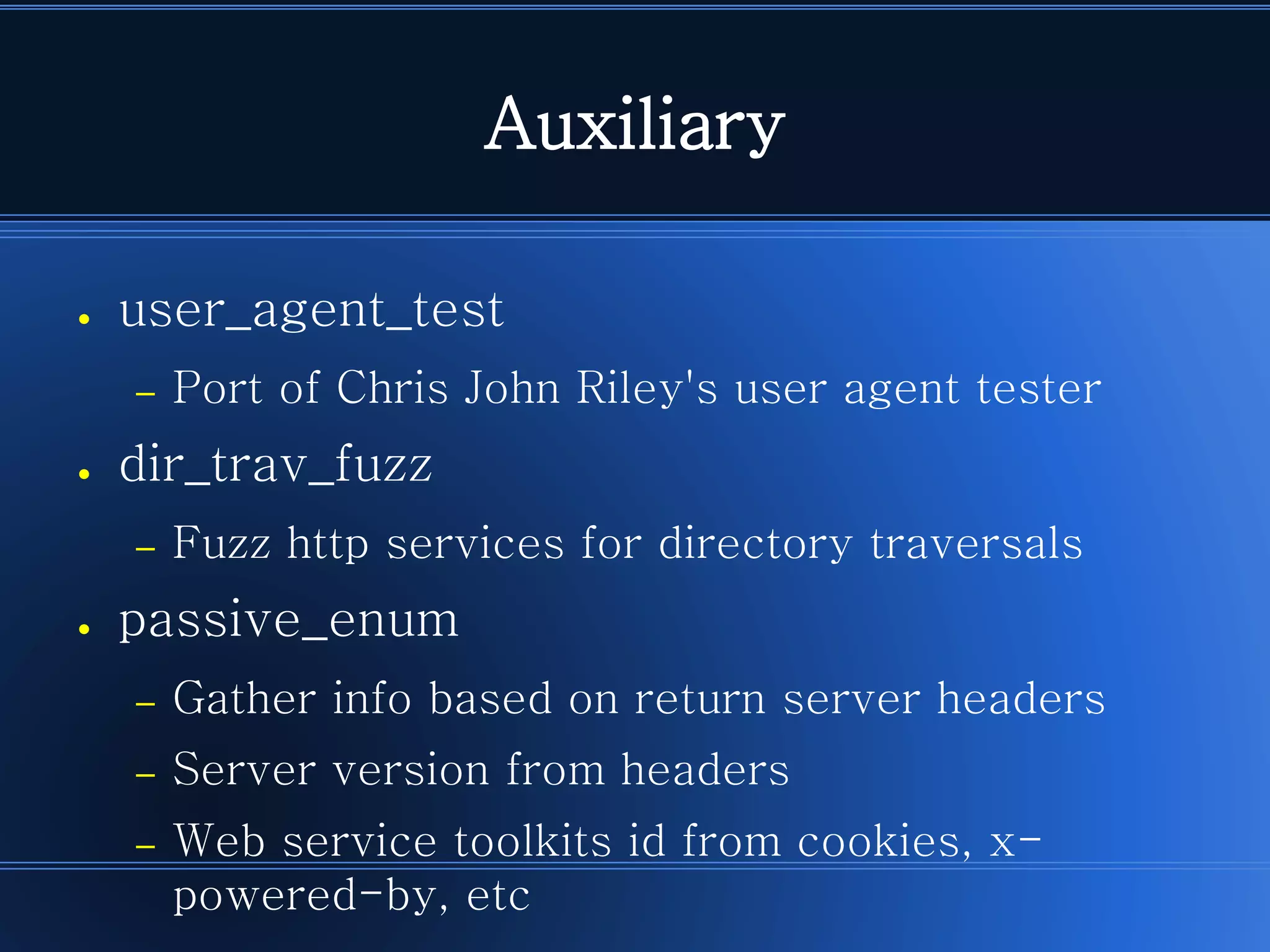 Auxiliary 
●user_agent_test 
–Port of Chris John Riley's user agent tester 
●dir_trav_fuzz 
–Fuzz http services for directory traversals 
●passive_enum 
–Gather info based on return server headers 
–Server version from headers 
–Web service toolkits id from cookies, x- powered-by, etc  