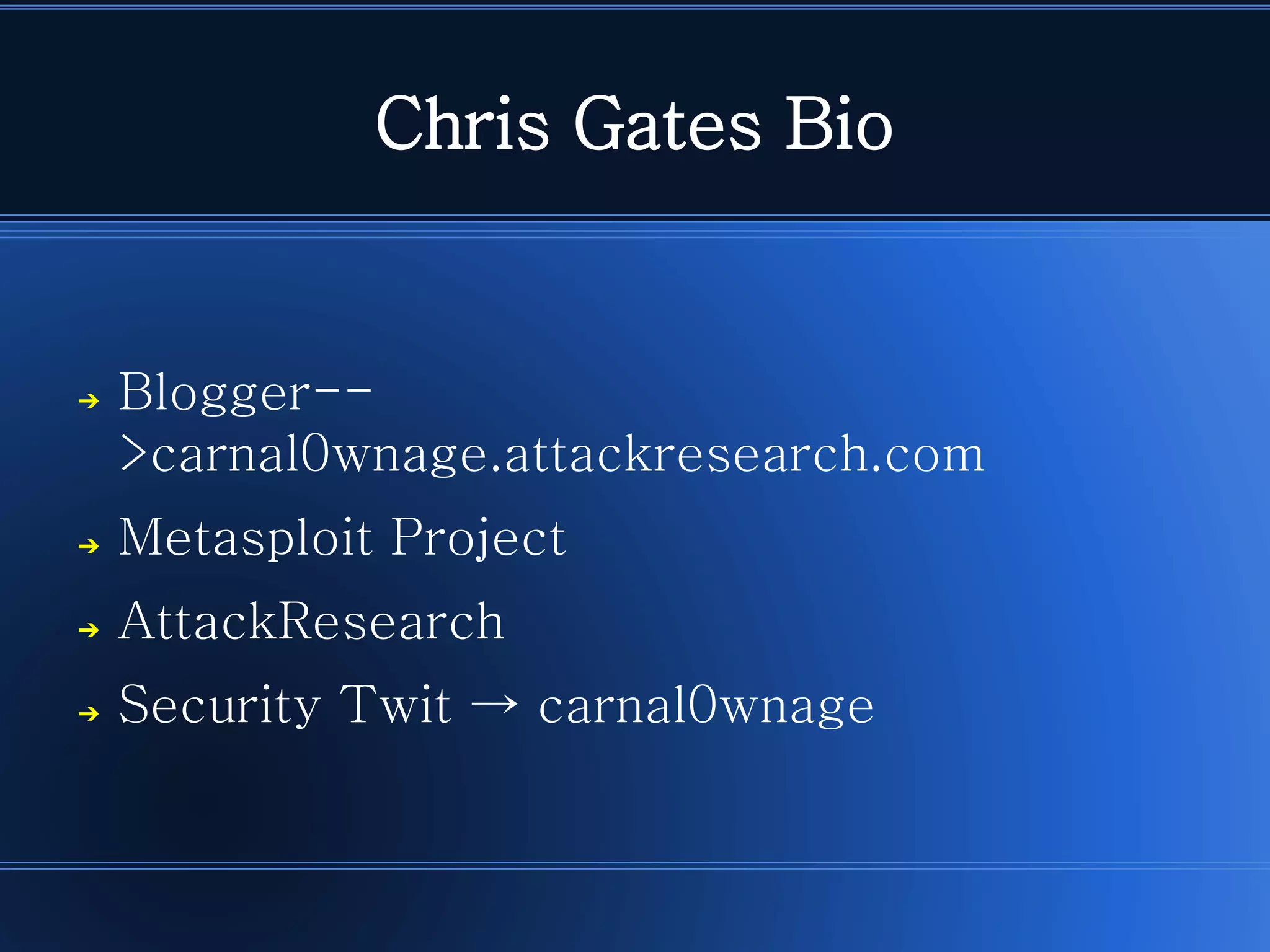 Chris Gates Bio 
➔Blogger-- >carnal0wnage.attackresearch.com 
➔Metasploit Project 
➔AttackResearch 
➔Security Twit → carnal0wnage  