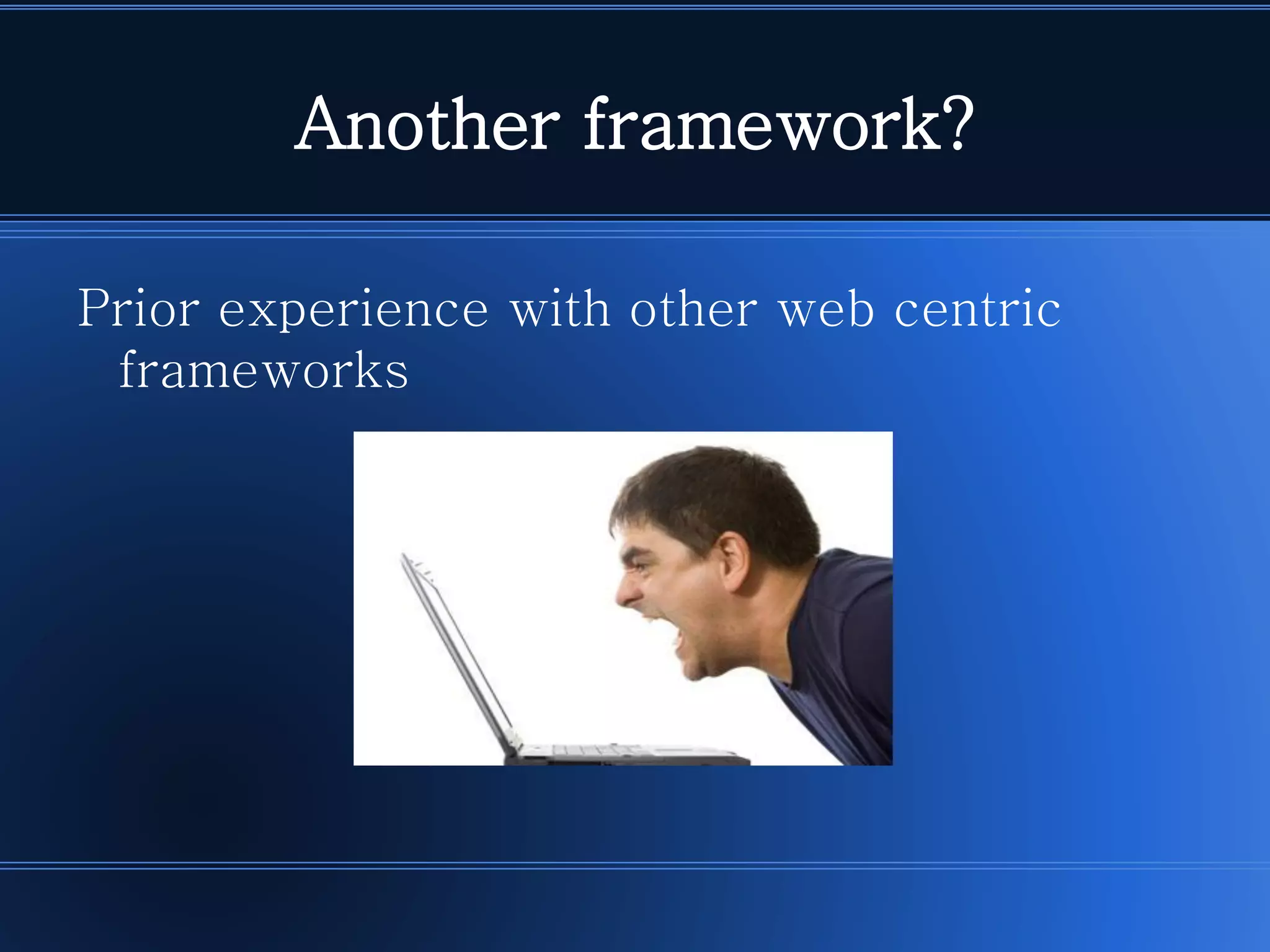 Another framework? 
Prior experience with other web centric frameworks  