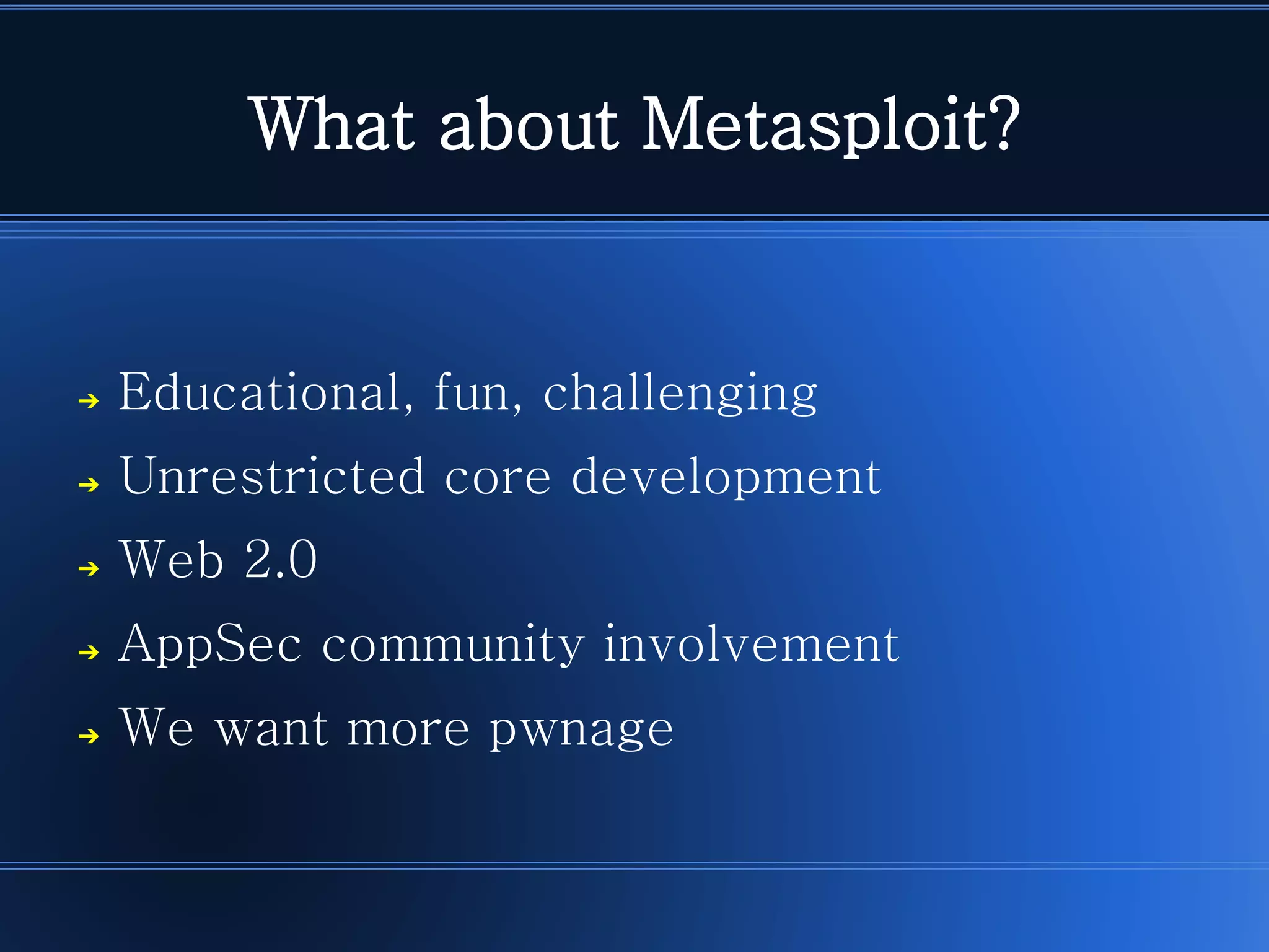 What about Metasploit? 
➔Educational, fun, challenging 
➔Unrestricted core development 
➔Web 2.0 
➔AppSec community involvement 
➔We want more pwnage  
