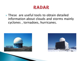 These are useful tools to obtain detailed
information about clouds and storms mainly
cyclones , tornadoes, hurricanes.
 