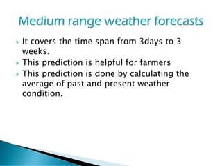  It covers the time span from 3days to 3
weeks.
 This prediction is helpful for farmers
 This prediction is done by calculating the
average of past and present weather
condition.
 