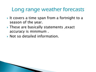  It covers a time span from a fortnight to a
season of the year.
 These are basically statements ,exact
accuracy is minimum .
 Not so detailed information.
 