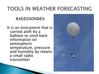 RADIOSONDES
It is an instrument that is
carried aloft by a
balloon to send back
information on
atmospheric
temperature, pressure
and humidity by means
a small radio
transmitter
 