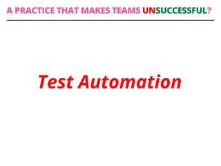 Test Automation
A PRACTICE THAT MAKES TEAMS UNSUCCESSFUL?
 