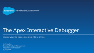 The Apex Interactive Debugger
Making your life easier, one step-into at a time
​ Josh Kaplan
​ Director, Product Management
​ jkaplan@salesforce.com
​ @JoshSFDC
​ 
 