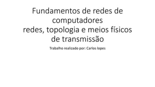 Fundamentos de redes de
computadores
redes, topologia e meios físicos
de transmissão
Trabalho realizado por: Carlos lopes
 