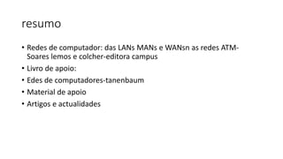 resumo
• Redes de computador: das LANs MANs e WANsn as redes ATM-
Soares lemos e colcher-editora campus
• Livro de apoio:
• Edes de computadores-tanenbaum
• Material de apoio
• Artigos e actualidades
 