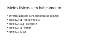 Meios físicos sem babeamento
• Diverços padroes para comunicação sem fio:
• Ieee 802.11- redes wireless
• Ieee 802.15.1- Bluetooth
• Ieee 802.16- wimax
• Ieee 802.20-3g
 