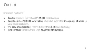 ● Quirky: 2,127,146
● OpenIdeo: 100,000 innovators thousands of ideas
● The city of cambridge: 840
● Innocentive: 40,000 contributions.
3
 