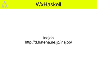 λ          WxHaskell
λλ




                 inajob
     http://d.hatena.ne.jp/inajob/
 