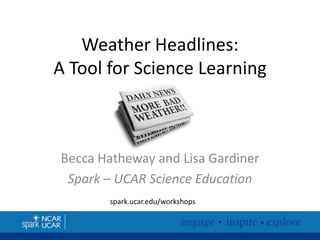 Weather Headlines:
A Tool for Science Learning

Becca Hatheway and Lisa Gardiner
Spark – UCAR Science Education
spark.ucar.edu/workshops

 