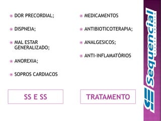 SS E SS TRATAMENTO
 DOR PRECORDIAL;
 DISPNEIA;
 MAL ESTAR
GENERALIZADO;
 ANOREXIA;
 SOPROS CARDIACOS
 MEDICAMENTOS
 ANTIBIOTICOTERAPIA;
 ANALGESICOS;
 ANTI-INFLAMATÓRIOS
 