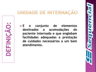 DEFINIÇÃO:
 E o conjunto de elementos
destinados a acomodações do
paciente internado e que englobam
facilidades adequadas a prestação
de cuidados necessários a um bom
atendimento.
 