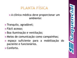  A clínica médica deve proporcionar um
ambiente:
 Tranquilo, agradável;
 Fácil acesso;
 Boa iluminação e ventilação;
 Meios de comunicação como campainhas;
 espaço suficiente para a mobilização do
paciente e funcionários.
 Conforto.
 