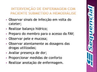  Observar sinais de infecção em volta do
cateter;
 Realizar balanço hídrico;
 Preparo do membro para o acesso da FAV;
 Observar pele e mucosa;
 Observar atentamente as dosagens das
drogas utilizadas;
 Avaliar presença de dor;
 Proporcionar medidas de conforto
 Realizar anotação de enfermagem.
 