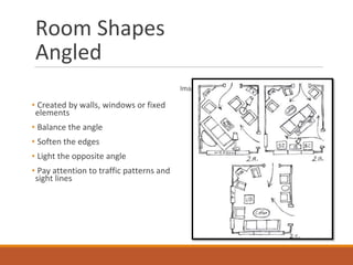 Room Shapes
Angled
• Created by walls, windows or fixed
elements
• Balance the angle
• Soften the edges
• Light the opposite angle
• Pay attention to traffic patterns and
sight lines
Image Source: home-design-information.com
 