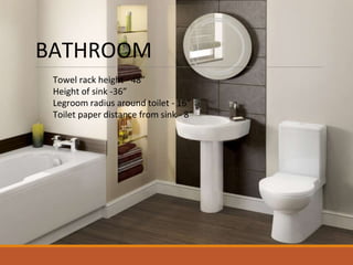 BATHROOM
Towel rack height - 48”
Height of sink -36”
Legroom radius around toilet - 16”
Toilet paper distance from sink - 8”
 