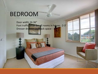 BEDROOM
Door width 24-36”
Foot traffic lanes for all rooms in house - 2-3’
Dresser drawers pullback space - 18”
 