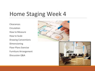 Home Staging Week 4
Clearances
Circulation
How to Measure
How to Scale
Drawing Conventions
Dimensioning
Floor Plans Exercise
Furniture Arrangement
Discussion Q&A
 