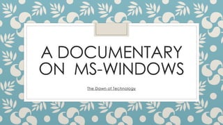 A DOCUMENTARY
ON MS-WINDOWS
The Dawn of Technology
 