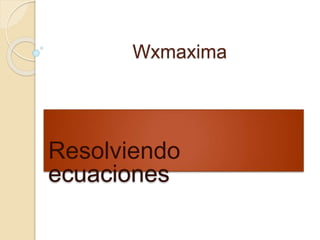 Wxmaxima
Resolviendo
ecuaciones
 