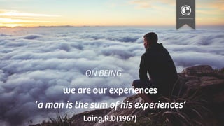 we are our experiences
‘a man is the sum of his experiences’
Laing,R.D(1967)
ON BEING
 