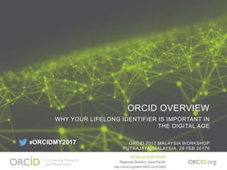 ORCID OVERVIEW
WHY YOUR LIFELONG IDENTIFIER IS IMPORTANT IN
THE DIGITAL AGE
ORCID 2017 MALAYSIA WORKSHOP
PUTRAJAYA, MALAYSIA, 28 FEB 20176
NOBUKO MIYAIRI
Regional Director, Asia Pacific
http://orcid.org/0000-0002-3229-5662
#ORCIDMY2017
 