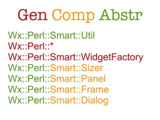 Gen Comp Abstr
Wx::Perl::Smart::Util
Wx::Perl::*
Wx::Perl::Smart::WidgetFactory
Wx::Perl::Smart::Sizer
Wx::Perl::Smart::Panel
Wx::Perl::Smart::Frame
Wx::Perl::Smart::Dialog
 