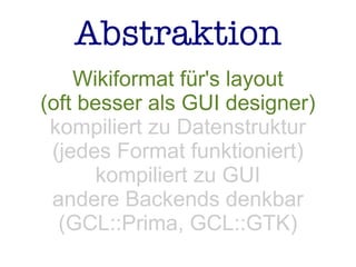 Abstraktion
Wikiformat für's layout
(oft besser als GUI designer)
kompiliert zu Datenstruktur
(jedes Format funktioniert)
kompiliert zu GUI
andere Backends denkbar
(GCL::Prima, GCL::GTK)
 