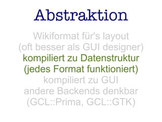 Abstraktion
Wikiformat für's layout
(oft besser als GUI designer)
kompiliert zu Datenstruktur
(jedes Format funktioniert)
kompiliert zu GUI
andere Backends denkbar
(GCL::Prima, GCL::GTK)
 