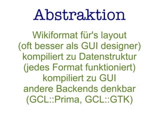 Abstraktion
Wikiformat für's layout
(oft besser als GUI designer)
kompiliert zu Datenstruktur
(jedes Format funktioniert)
kompiliert zu GUI
andere Backends denkbar
(GCL::Prima, GCL::GTK)
 