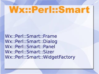 Wx::Perl::Smart
Wx::Perl::Smart::Frame
Wx::Perl::Smart::Dialog
Wx::Perl::Smart::Panel
Wx::Perl::Smart::Sizer
Wx::Perl::Smart::WidgetFactory
 