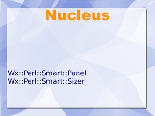 Nucleus
Wx::Perl::Smart::Panel
Wx::Perl::Smart::Sizer
 