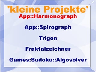 'kleine Projekte'
App::Harmonograph
App::Spirograph
Trigon
Fraktalzeichner
Games:Sudoku::Algosolver
 