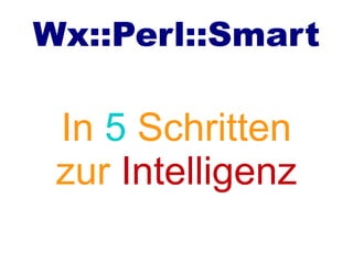 Wx::Perl::Smart
In 5 Schritten
zur Intelligenz
 