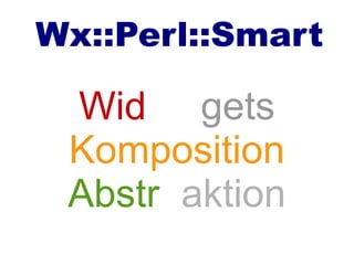 Wx::Perl::Smart
Wid gets
Komposition
Abstr aktion
 