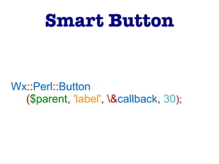 Wx::Perl::Button
($parent, 'label', &callback, 30);
Smart Button
 