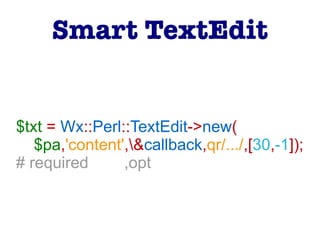$txt = Wx::Perl::TextEdit->new(
$pa,'content',&callback,qr/.../,[30,-1]);
# required ,opt
Smart TextEdit
 