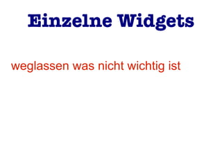 weglassen was nicht wichtig ist
Einzelne Widgets
 