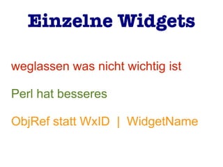 weglassen was nicht wichtig ist
Perl hat besseres
ObjRef statt WxID | WidgetName
Einzelne Widgets
 