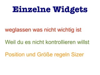 weglassen was nicht wichtig ist
Weil du es nicht kontrollieren willst
Position und Größe regeln Sizer
Einzelne Widgets
 