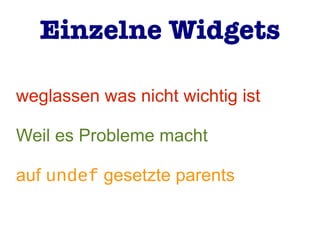 weglassen was nicht wichtig ist
Weil es Probleme macht
auf undef gesetzte parents
Einzelne Widgets
 