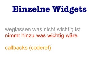weglassen was nicht wichtig ist
nimmt hinzu was wichtig wäre
callbacks (coderef)
Einzelne Widgets
 